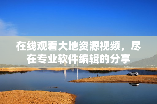 在线观看大地资源视频，尽在专业软件编辑的分享