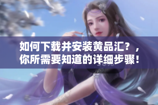 如何下载并安装黄品汇？，你所需要知道的详细步骤！