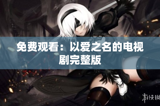 免费观看：以爱之名的电视剧完整版