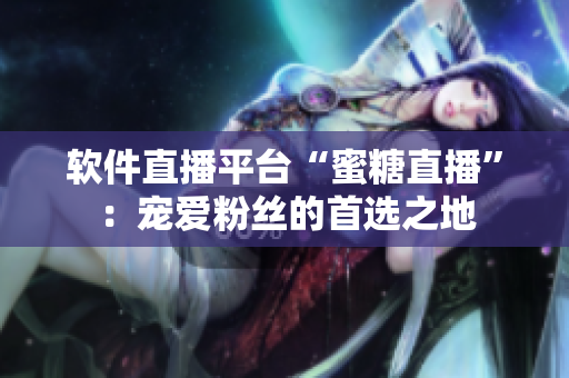 软件直播平台“蜜糖直播”：宠爱粉丝的首选之地