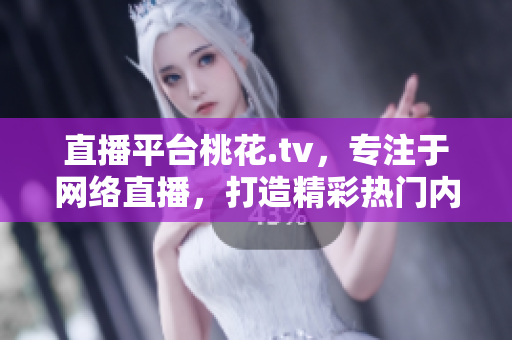 直播平台桃花.tv，专注于网络直播，打造精彩热门内容