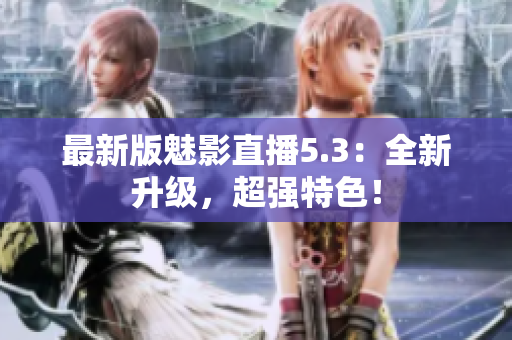 最新版魅影直播5.3：全新升级，超强特色！
