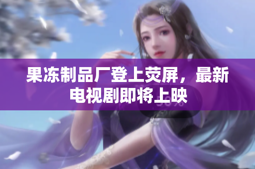 果冻制品厂登上荧屏，最新电视剧即将上映