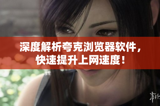 深度解析夸克浏览器软件，快速提升上网速度！