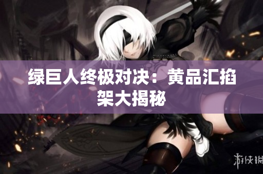 绿巨人终极对决：黄品汇掐架大揭秘