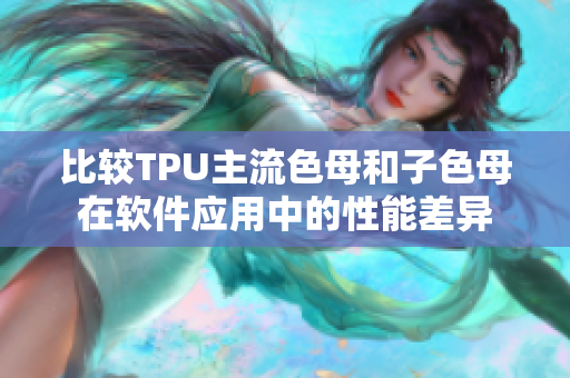 比较TPU主流色母和子色母在软件应用中的性能差异