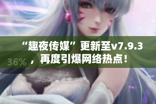 “趣夜传媒”更新至v7.9.3，再度引爆网络热点！