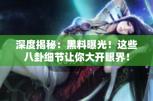 深度揭秘：黑料曝光！这些八卦细节让你大开眼界！