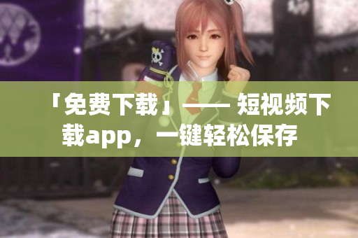 「免费下载」—— 短视频下载app，一键轻松保存