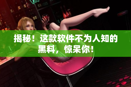 揭秘！这款软件不为人知的黑料，惊呆你！