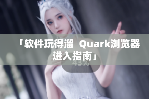 「软件玩得溜  Quark浏览器进入指南」