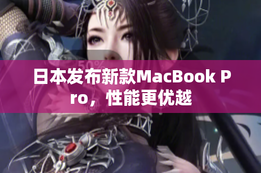 日本发布新款MacBook Pro，性能更优越