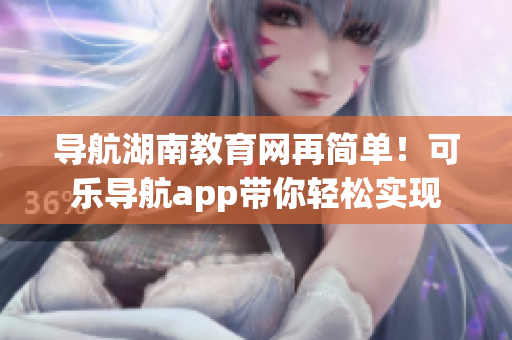 导航湖南教育网再简单！可乐导航app带你轻松实现