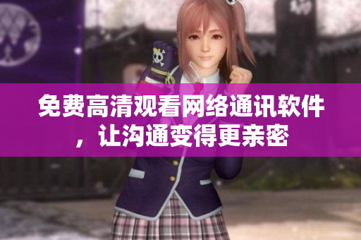 免费高清观看网络通讯软件，让沟通变得更亲密