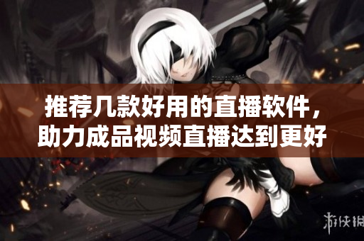 推荐几款好用的直播软件，助力成品视频直播达到更好效果