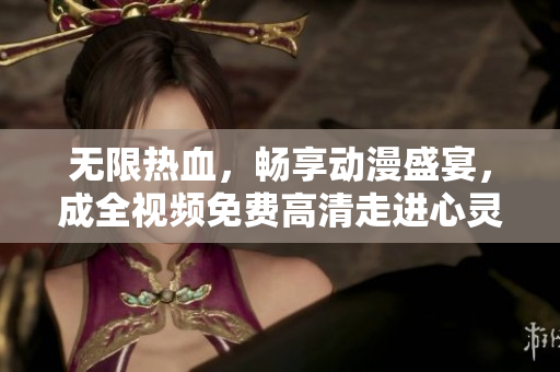无限热血，畅享动漫盛宴，成全视频免费高清走进心灵