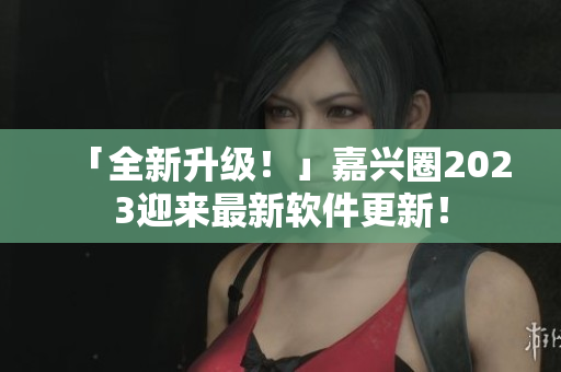 「全新升级！」嘉兴圈2023迎来最新软件更新！