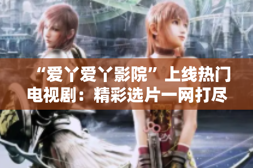 “爱丫爱丫影院”上线热门电视剧：精彩选片一网打尽！