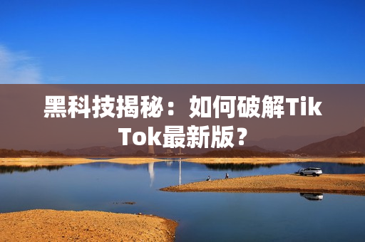 黑科技揭秘：如何破解TikTok最新版？