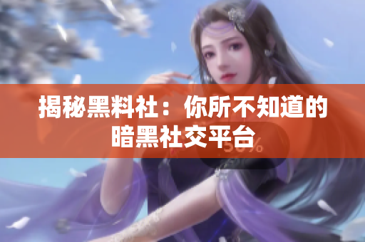 揭秘黑料社：你所不知道的暗黑社交平台