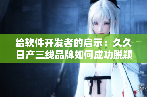 给软件开发者的启示：久久日产三线品牌如何成功脱颖而出