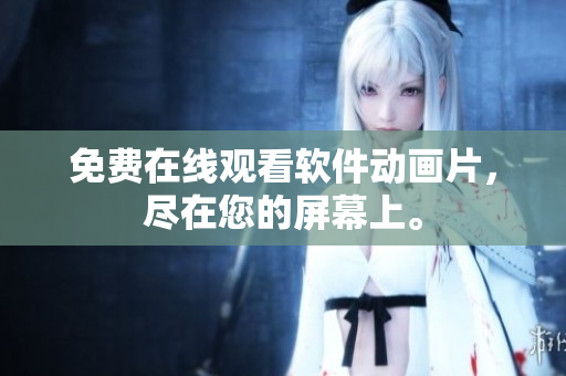 免费在线观看软件动画片，尽在您的屏幕上。
