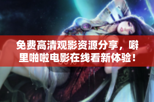 免费高清观影资源分享，噼里啪啦电影在线看新体验！