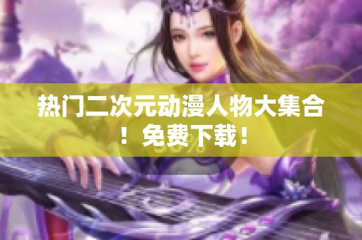 热门二次元动漫人物大集合！免费下载！