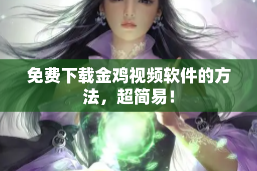 免费下载金鸡视频软件的方法，超简易！