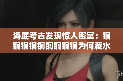 海底考古发现惊人密室：铜铜铜铜铜铜铜铜铜为何藏水？
