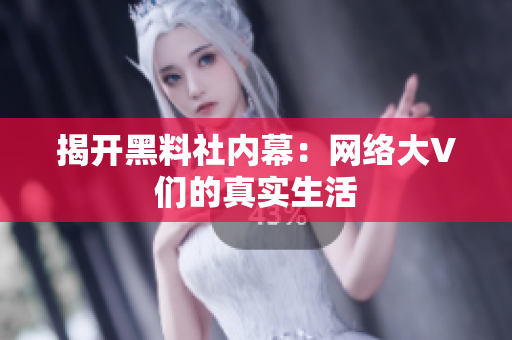 揭开黑料社内幕：网络大V们的真实生活