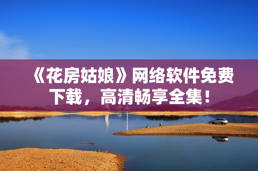 《花房姑娘》网络软件免费下载，高清畅享全集！