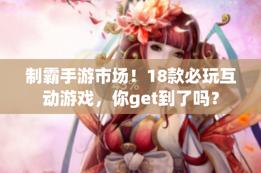 制霸手游市场！18款必玩互动游戏，你get到了吗？