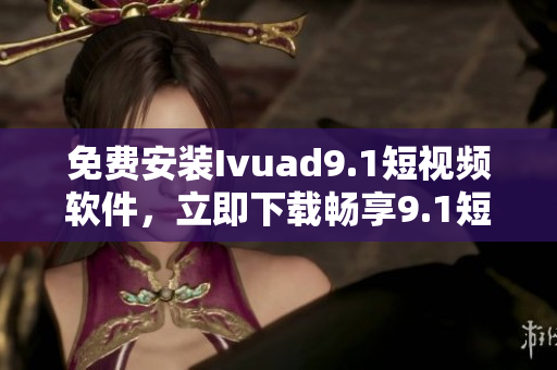 免费安装Ivuad9.1短视频软件，立即下载畅享9.1短视频