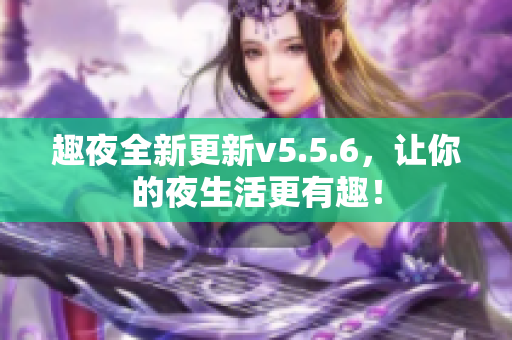 趣夜全新更新v5.5.6，让你的夜生活更有趣！