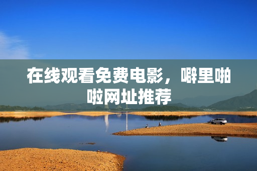 在线观看免费电影，噼里啪啦网址推荐