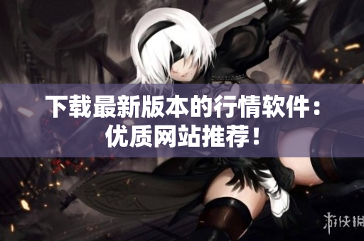 下载最新版本的行情软件：优质网站推荐！