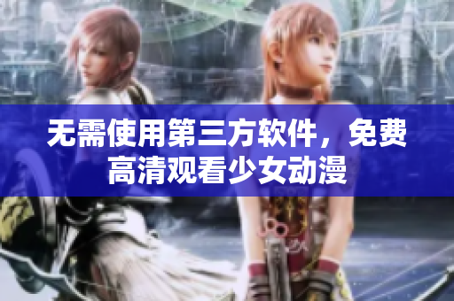 无需使用第三方软件，免费高清观看少女动漫