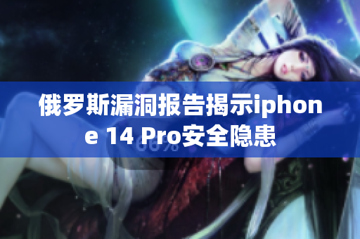 俄罗斯漏洞报告揭示iphone 14 Pro安全隐患