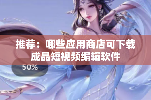 推荐：哪些应用商店可下载成品短视频编辑软件