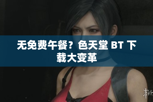 无免费午餐？色天堂 BT 下载大变革