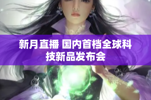 新月直播 国内首档全球科技新品发布会