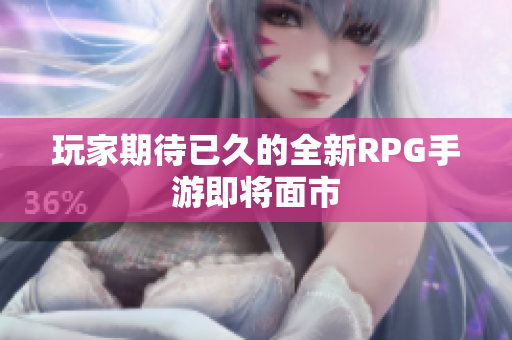 玩家期待已久的全新RPG手游即将面市