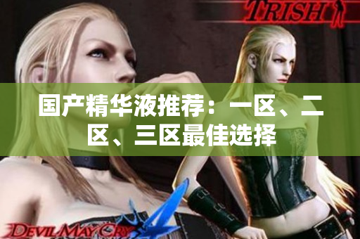 国产精华液推荐：一区、二区、三区最佳选择