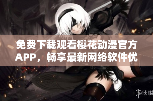 免费下载观看樱花动漫官方APP，畅享最新网络软件优质内容！