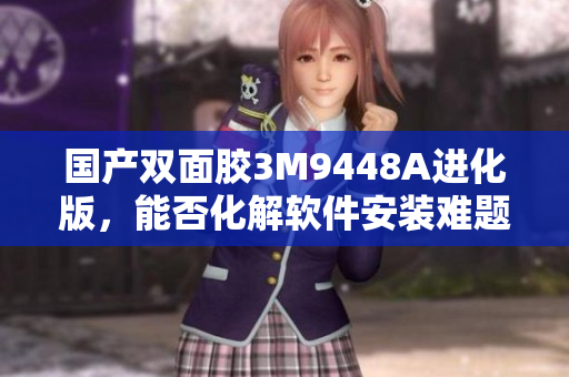 国产双面胶3M9448A进化版，能否化解软件安装难题？