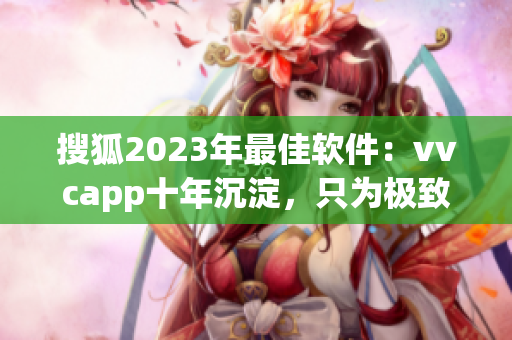 搜狐2023年最佳软件：vvcapp十年沉淀，只为极致视听！