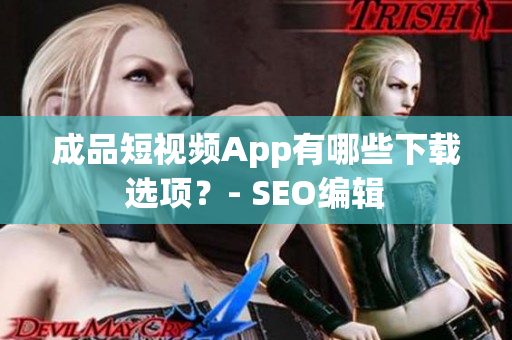 成品短视频App有哪些下载选项？- SEO编辑