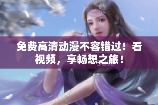 免费高清动漫不容错过！看视频，享畅想之旅！