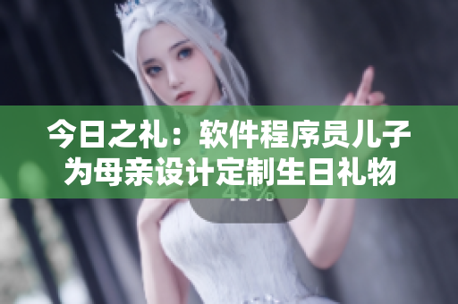 今日之礼：软件程序员儿子为母亲设计定制生日礼物